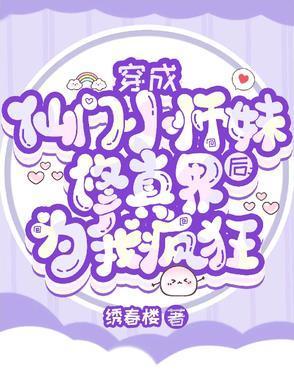 穿成仙门小师妹后修真界为我疯狂   绣春楼