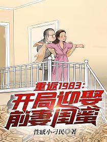 重返1983开局迎娶前妻闺蜜全文免费阅读