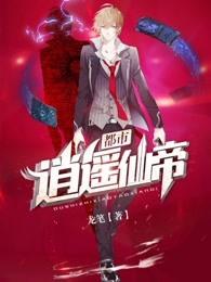 都市逍遥仙帝 最新章节 无弹窗